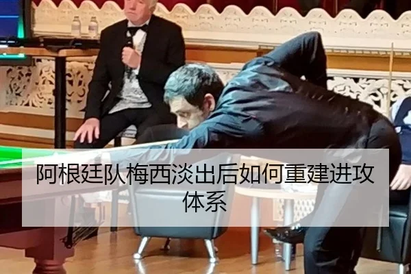 阿根廷队梅西淡出后如何重建进攻体系