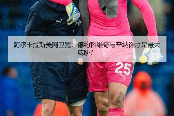 阿尔卡拉斯美网卫冕：德约科维奇与辛纳谁才是最大威胁？