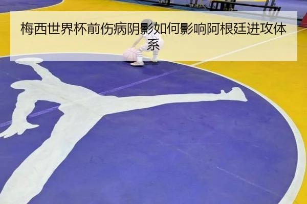 梅西世界杯前伤病阴影如何影响阿根廷进攻体系